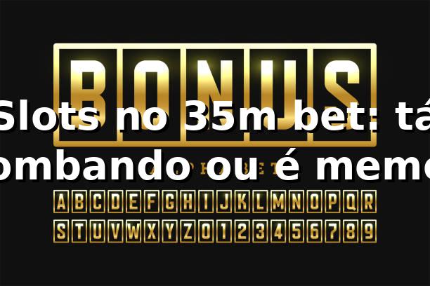 Slots no 35m bet: tá bombando ou é meme? 🎰